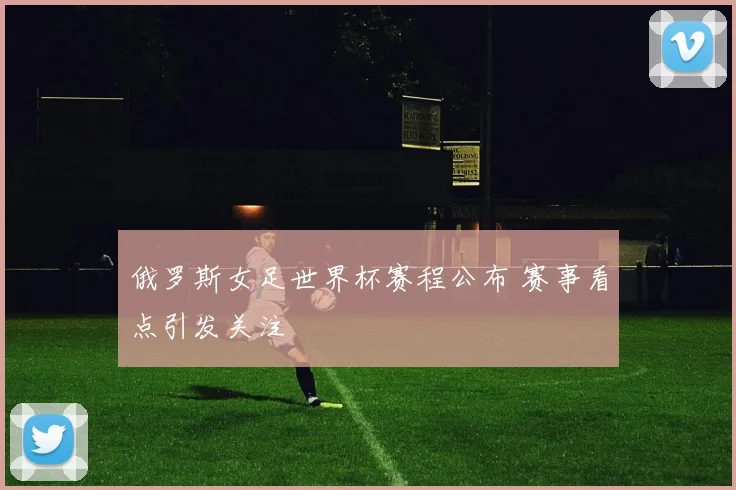 俄罗斯女足世界杯赛程公布 赛事看点引发关注