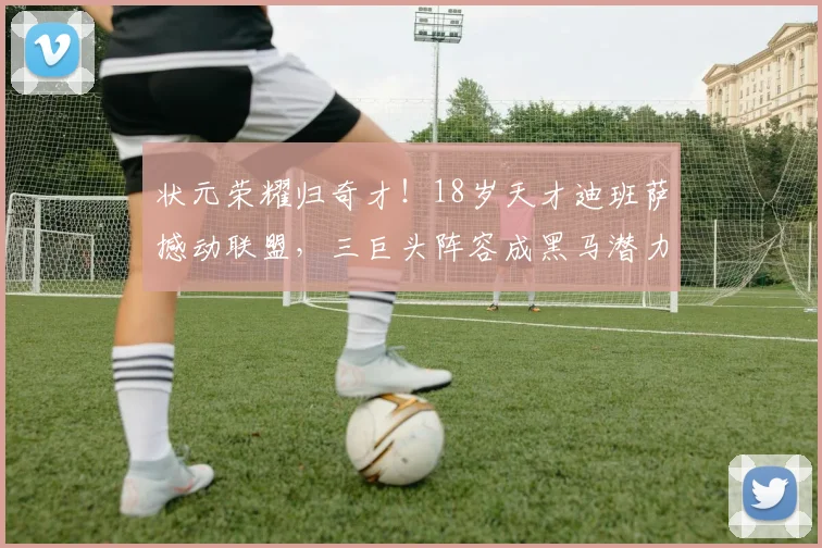 状元荣耀归奇才！18岁天才迪班萨撼动联盟，三巨头阵容成黑马潜力股_华盛顿奇才_NBA_爵士