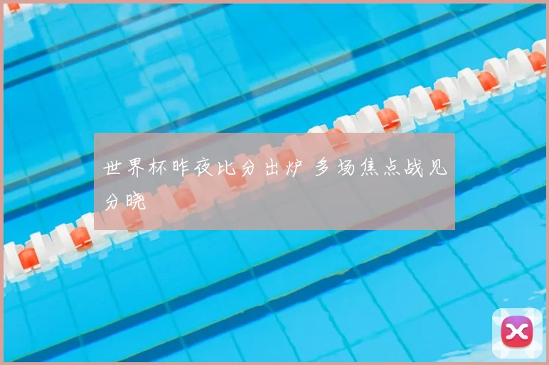 世界杯昨夜比分出炉 多场焦点战见分晓
