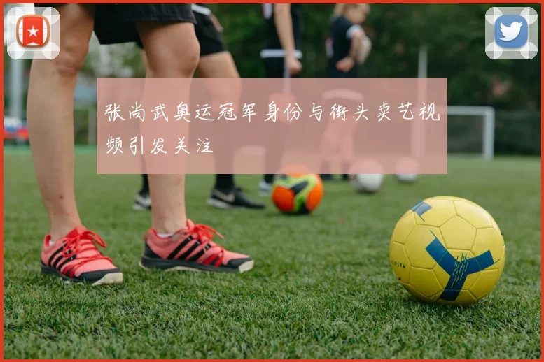 张尚武奥运冠军身份与街头卖艺视频引发关注