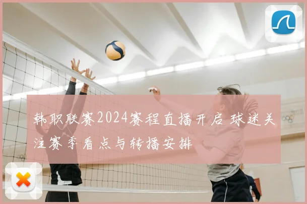 韩职联赛2024赛程直播开启 球迷关注赛季看点与转播安排