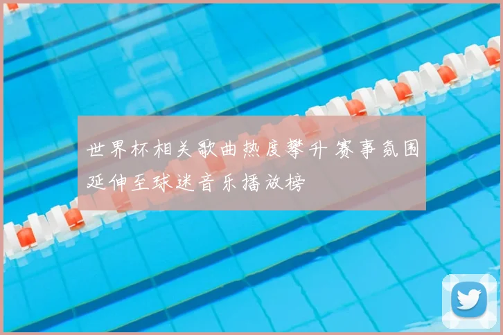 世界杯相关歌曲热度攀升 赛事氛围延伸至球迷音乐播放榜