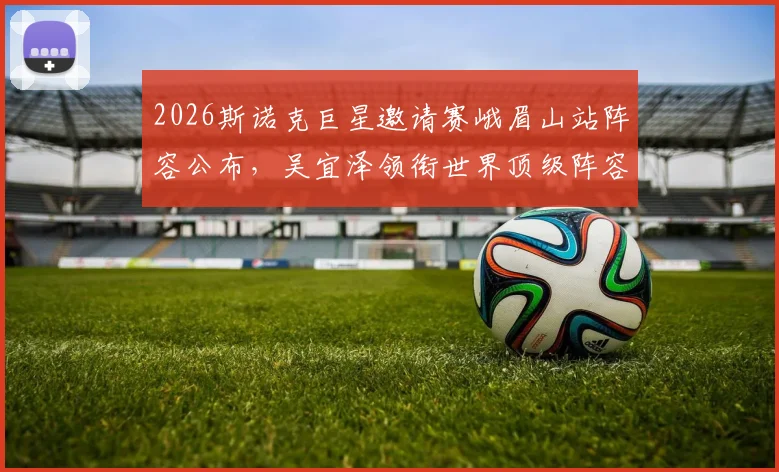2026斯诺克巨星邀请赛峨眉山站阵容公布,吴宜泽领衔世界顶级阵容