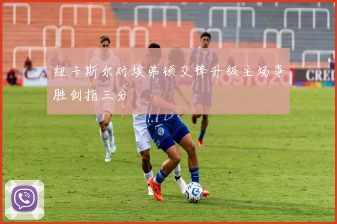 纽卡斯尔对埃弗顿交锋升级主场争胜剑指三分