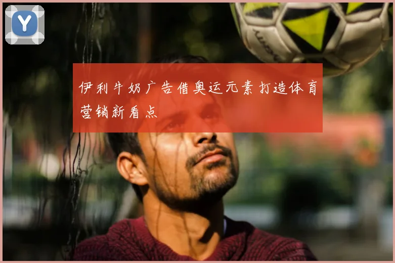 伊利牛奶广告借奥运元素打造体育营销新看点