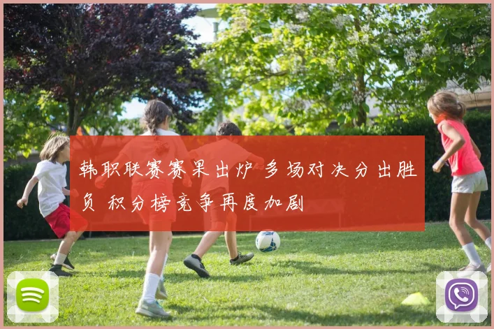 韩职联赛赛果出炉 多场对决分出胜负 积分榜竞争再度加剧