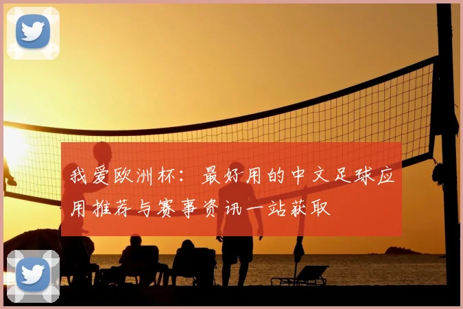 我爱欧洲杯:最好用的中文足球应用推荐与赛事资讯一站获取
