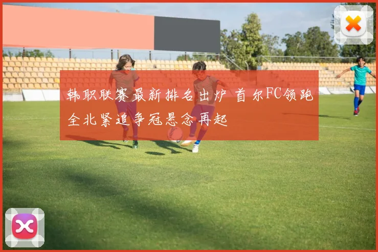 韩职联赛最新排名出炉 首尔FC领跑全北紧追争冠悬念再起
