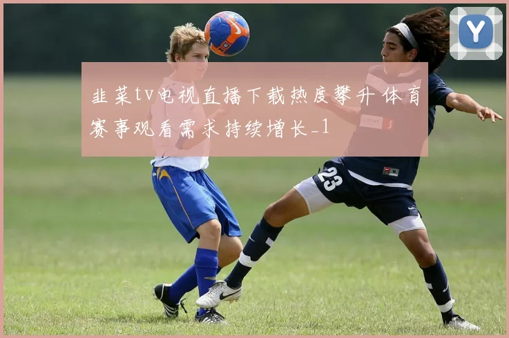 韭菜tv电视直播下载热度攀升 体育赛事观看需求持续增长_1